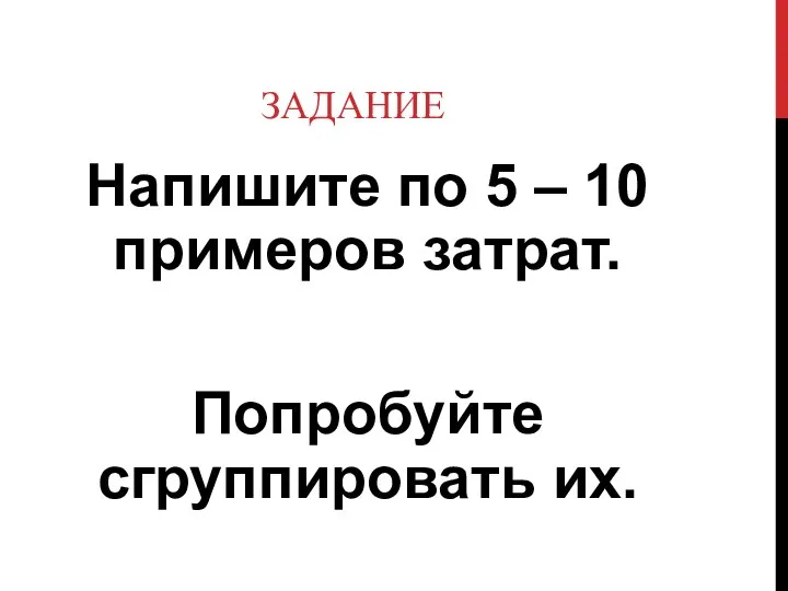 ЗАДАНИЕ Напишите по 5 – 10 примеров затрат. Попробуйте сгруппировать их.