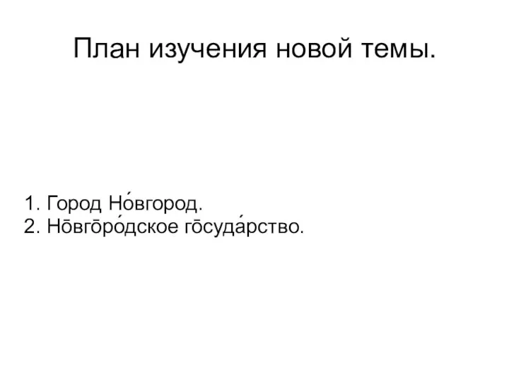 План изучения новой темы. 1. Город Но́вгород. 2. Но̄вго̄ро́дское го̄суда́рство.