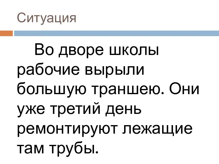 Ситуация Во дворе школы рабочие вырыли большую траншею. Они уже третий день ремонтируют лежащие там трубы.