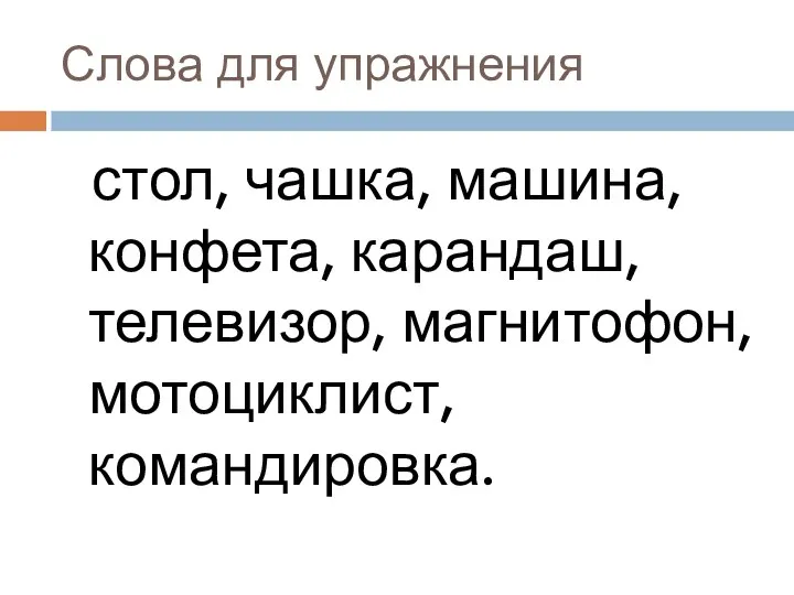 Слова для упражнения стол, чашка, машина, конфета, карандаш, телевизор, магнитофон, мотоциклист, командировка.