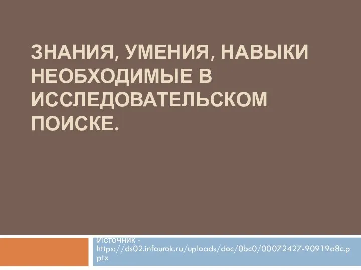 ЗНАНИЯ, УМЕНИЯ, НАВЫКИ НЕОБХОДИМЫЕ В ИССЛЕДОВАТЕЛЬСКОМ ПОИСКЕ. Источник - https://ds02.infourok.ru/uploads/doc/0bc0/00072427-90919a8c.pptx