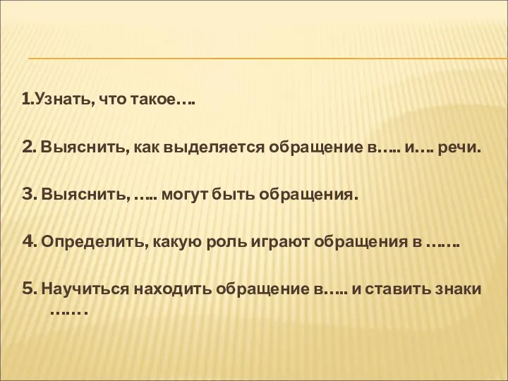 1.Узнать, что такое…. 2. Выяснить, как выделяется обращение в….. и…. речи.