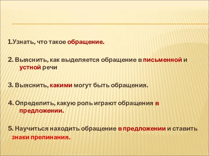 1.Узнать, что такое обращение. 2. Выяснить, как выделяется обращение в письменной