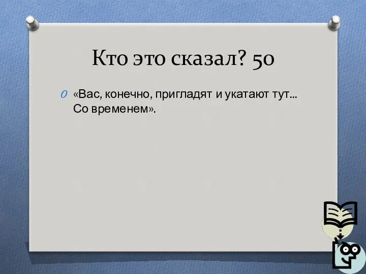 Кто это сказал? 50 «Вас, конечно, пригладят и укатают тут... Со временем».