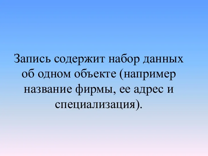 Запись содержит набор данных об одном объекте (например название фирмы, ее адрес и специализация).