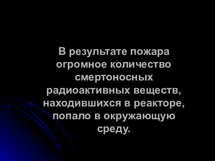 В результате пожара огромное количество смертоносных радиоактивных веществ, находившихся в реакторе, попало в окружающую среду.