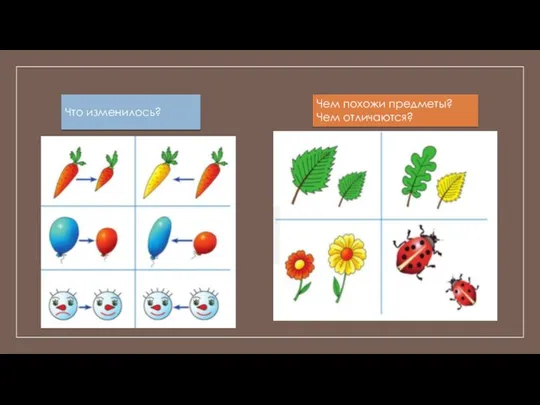Что изменилось? Чем похожи предметы? Чем отличаются?
