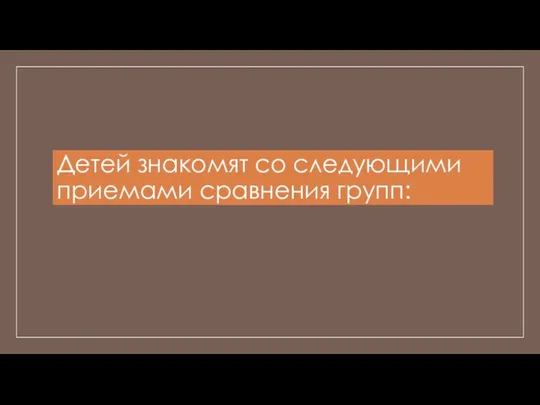 Детей знакомят со следующими приемами сравнения групп: