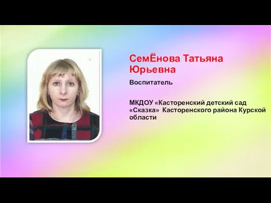 СемЁнова Татьяна Юрьевна Воспитатель МКДОУ «Касторенский детский сад «Сказка» Касторенского района Курской области