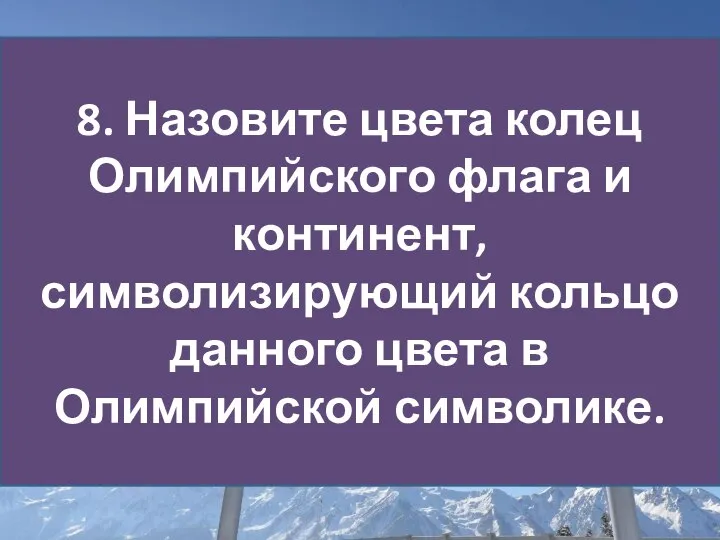 8. Назовите цвета колец Олимпийского флага и континент, символизирующий кольцо данного цвета в Олимпийской символике.