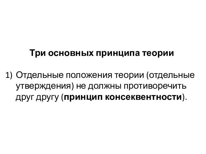 Три основных принципа теории Отдельные положения теории (отдельные утверждения) не должны противоречить друг другу (принцип консеквентности).