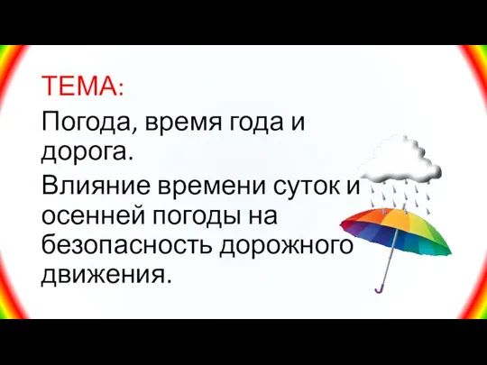 ТЕМА: Погода, время года и дорога. Влияние времени суток и осенней погоды на безопасность дорожного движения.