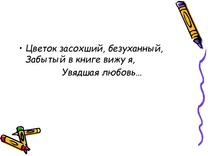 Цветок засохший, безуханный, Забытый в книге вижу я, Увядшая любовь…