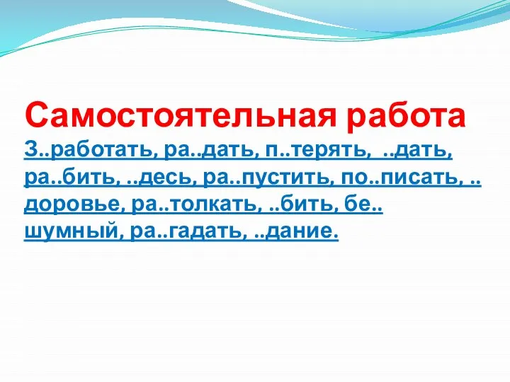 Самостоятельная работа З..работать, ра..дать, п..терять, ..дать, ра..бить, ..десь, ра..пустить, по..писать, ..доровье, ра..толкать, ..бить, бе..шумный, ра..гадать, ..дание.