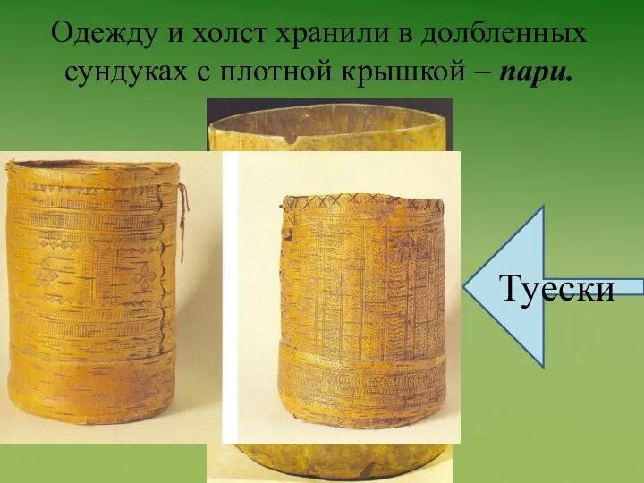 Одежду и холст хранили в долбленных сундуках с плотной крышкой – пари. Туески