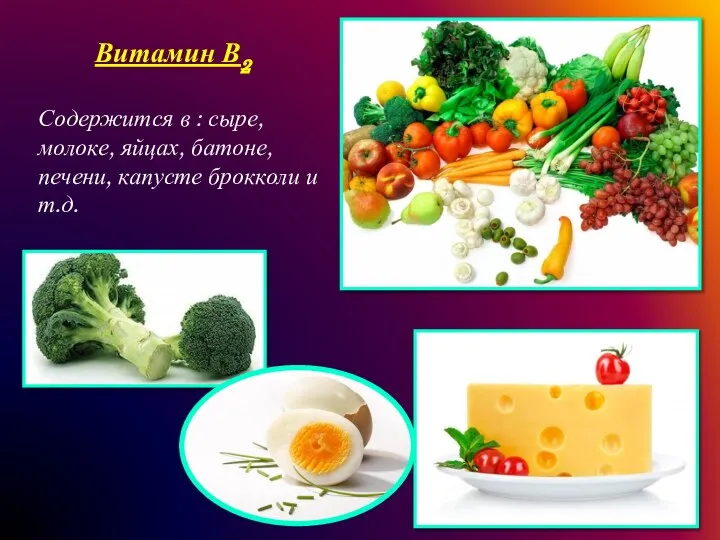 Витамин В2 Содержится в : сыре, молоке, яйцах, батоне, печени, капусте брокколи и т.д.