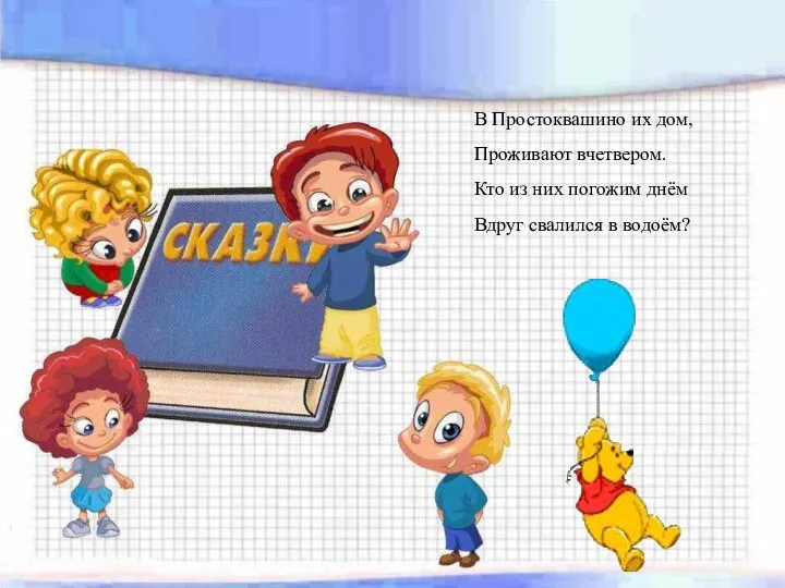 В Простоквашино их дом, Проживают вчетвером. Кто из них погожим днём Вдруг свалился в водоём?