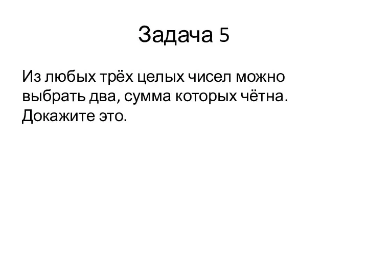 Задача 5 Из любых трёх целых чисел можно выбрать два, сумма которых чётна. Докажите это.