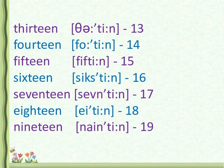 thirteen [θə:’ti:n] - 13 fourteen [fo:’ti:n] - 14 fifteen [fifti:n] -