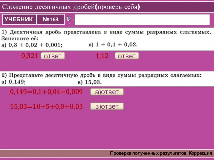 Сложение десятичных дробей(проверь себя) Проверка полученных результатов. Коррекция ответ 0,321 ответ 1,12 а)ответ 0,149=0,1+0,04+0,009 в)ответ 15,03=10+5+0,0+0,03