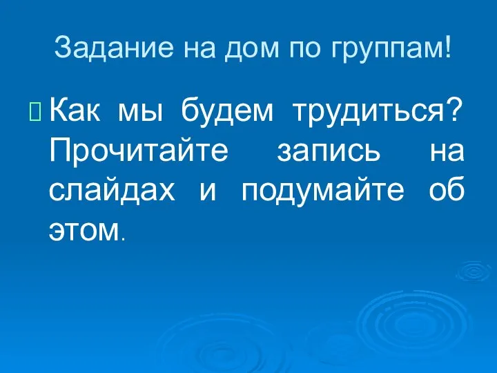 Задание на дом по группам! Как мы будем трудиться? Прочитайте запись