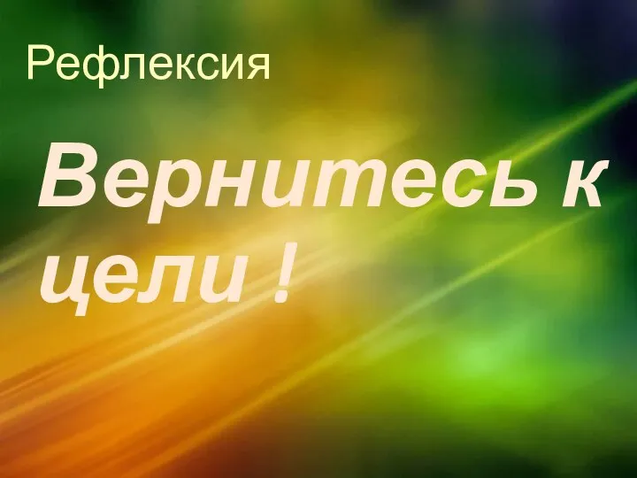 Рефлексия Вернитесь к цели !