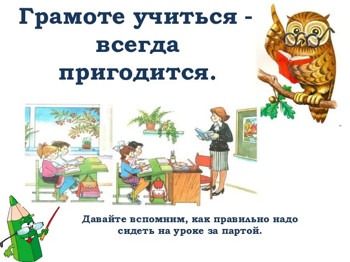 Грамоте учиться – всегда пригодится. Давайте вспомним, как правильно надо сидеть на уроке за партой.