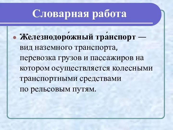 Словарная работа Железнодоро́жный тра́нспорт — вид наземного транспорта, перевозка грузов и