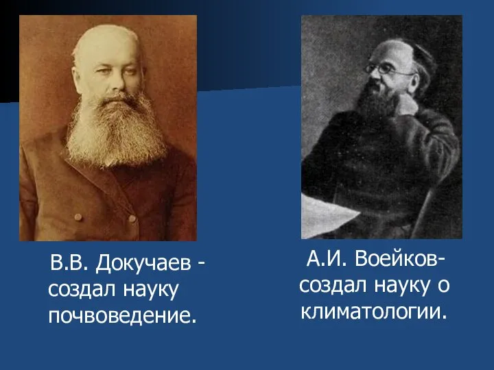 В.В. Докучаев - создал науку почвоведение. А.И. Воейков- создал науку о климатологии.