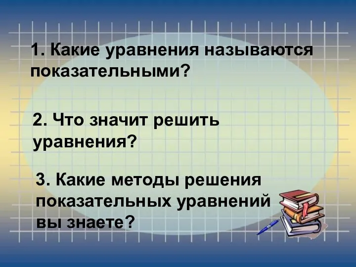 1. Какие уравнения называются показательными? 2. Что значит решить уравнения? 3.