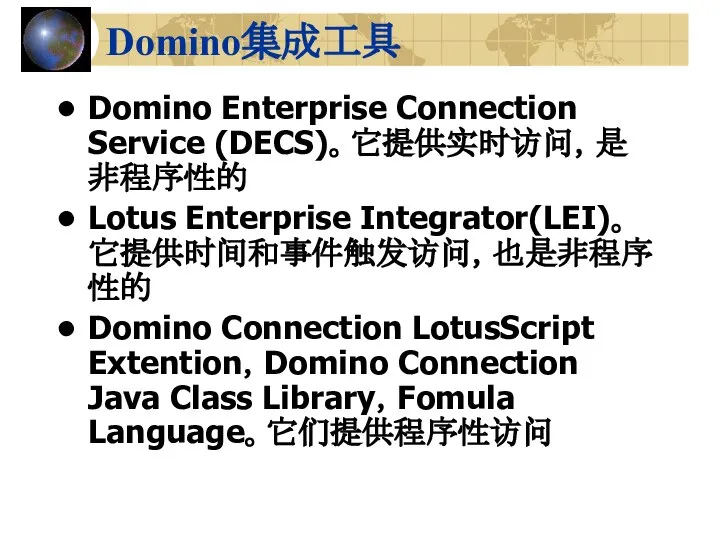 Domino集成工具 Domino Enterprise Connection Service (DECS)。它提供实时访问，是非程序性的 Lotus Enterprise Integrator(LEI)。它提供时间和事件触发访问，也是非程序性的 Domino Connection