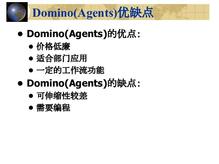 Domino(Agents)优缺点 Domino(Agents)的优点： 价格低廉 适合部门应用 一定的工作流功能 Domino(Agents)的缺点： 可伸缩性较差 需要编程