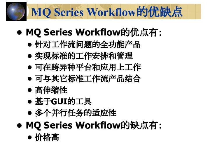 MQ Series Workflow的优缺点 MQ Series Workflow的优点有： 针对工作流问题的全功能产品 实现标准的工作安排和管理 可在跨异种平台和应用上工作 可与其它标准工作流产品结合 高伸缩性