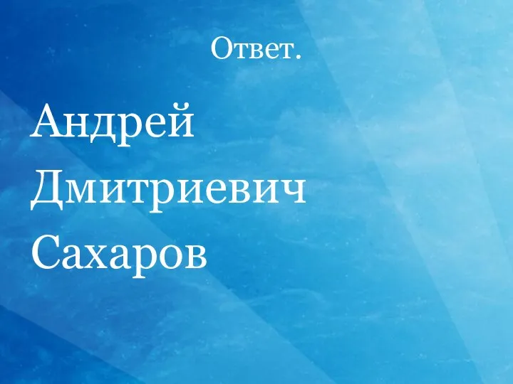 Ответ. Андрей Дмитриевич Сахаров