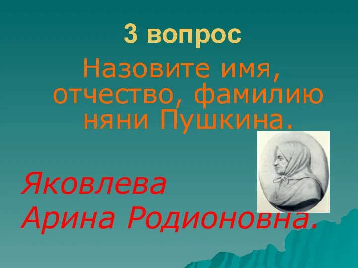 3 вопрос Назовите имя, отчество, фамилию няни Пушкина. Яковлева Арина Родионовна.