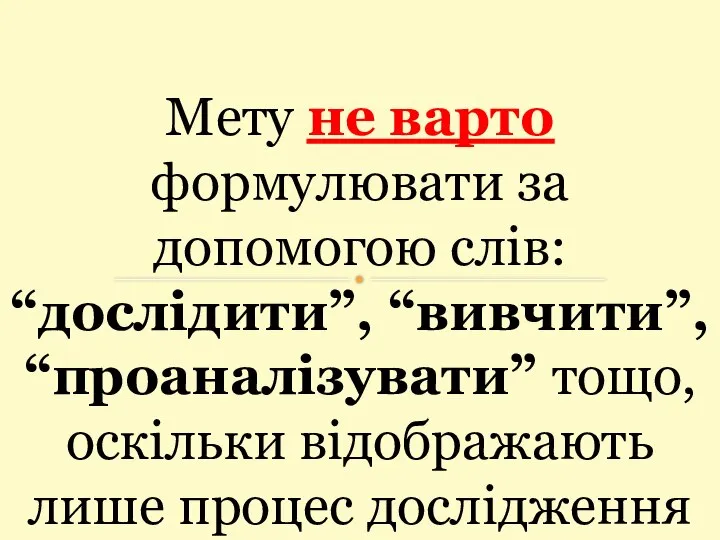 Мету не варто формулювати за допомогою слів: “дослідити”, “вивчити”, “проаналізувати” тощо, оскільки відображають лише процес дослідження