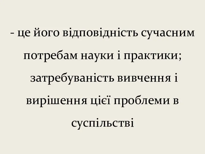 - це його відповідність сучасним потребам науки і практики; затребуваність вивчення