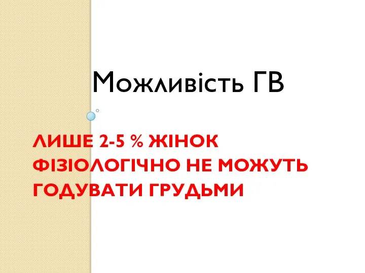 ЛИШЕ 2-5 % ЖІНОК ФІЗІОЛОГІЧНО НЕ МОЖУТЬ ГОДУВАТИ ГРУДЬМИ Можливість ГВ