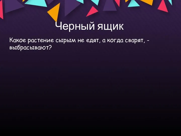 Черный ящик Какое растение сырым не едят, а когда сварят, - выбрасывают?