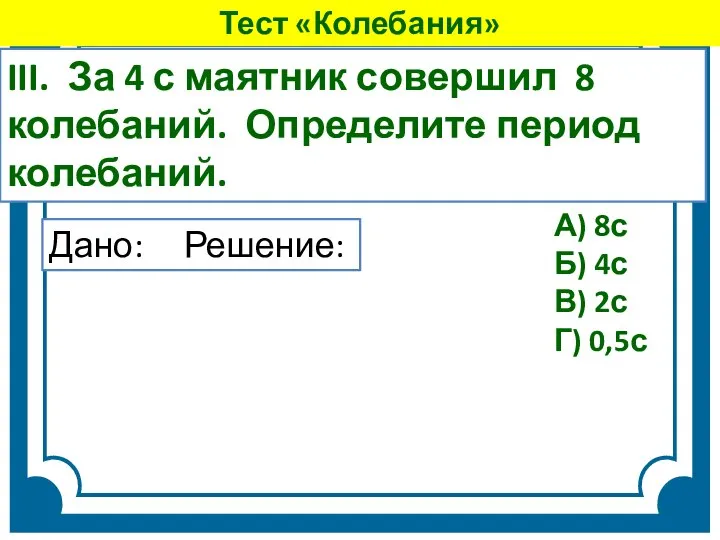 III. За 4 с маятник совершил 8 колебаний. Определите период колебаний.