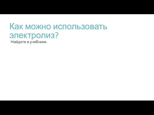 Как можно использовать электролиз? Найдите в учебнике.