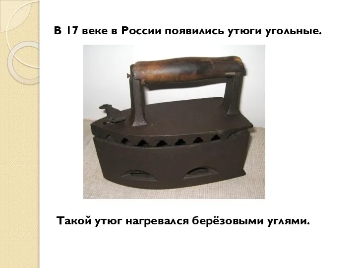 В 17 веке в России появились утюги угольные. Такой утюг нагревался берёзовыми углями.