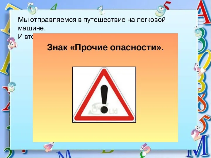 Мы отправляемся в путешествие на легковой машине. И второй дорожный знак – «Прочие опасности».