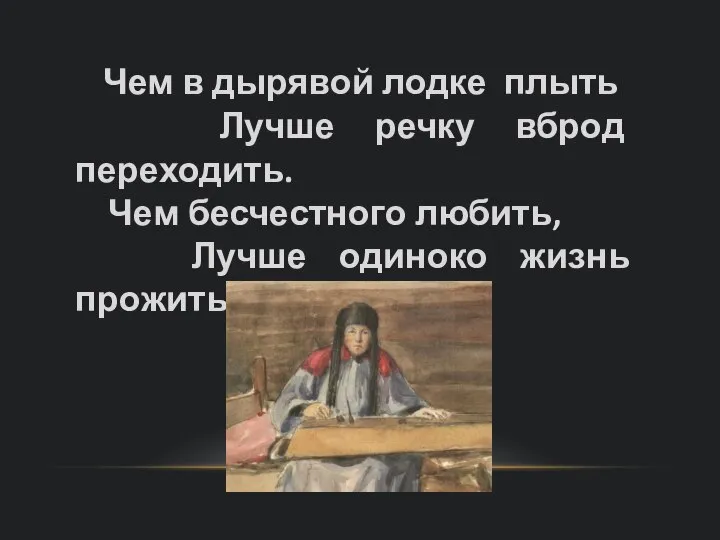 Чем в дырявой лодке плыть Лучше речку вброд переходить. Чем бесчестного любить, Лучше одиноко жизнь прожить