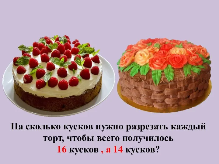 На сколько кусков нужно разрезать каждый торт, чтобы всего получилось 16 кусков , а 14 кусков?