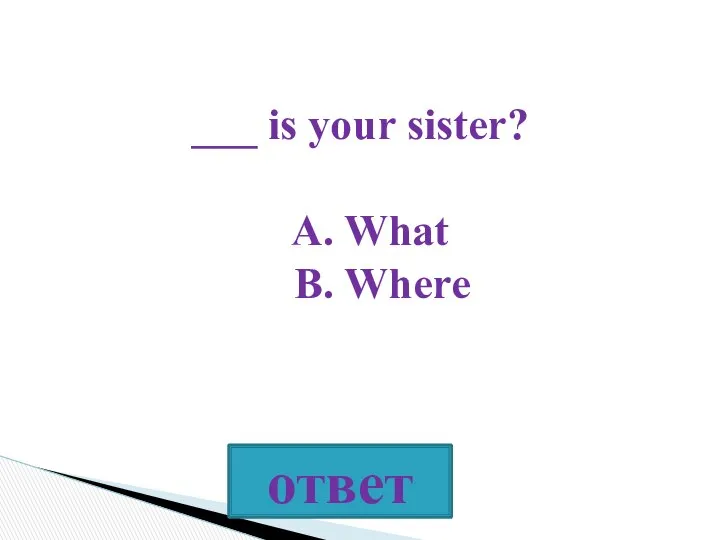 ___ is your sister? A. What B. Where