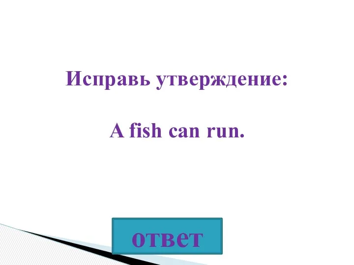 Исправь утверждение: A fish can run.