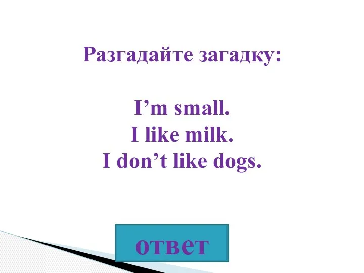 Разгадайте загадку: I’m small. I like milk. I don’t like dogs.