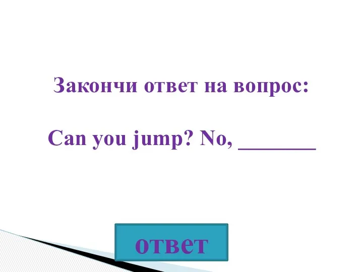 Закончи ответ на вопрос: Can you jump? No, _______