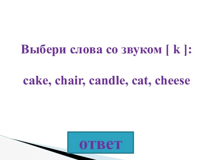Выбери слова со звуком [ k ]: cake, chair, candle, cat, cheese